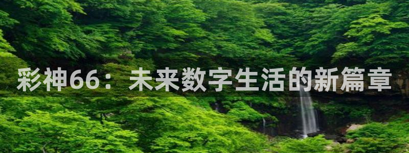 巅峰国际pg下载入口手机版：彩神66：未来数字生活的新篇章