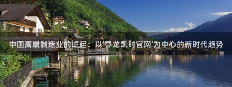 决胜巅峰国际服怎么下载：中国高端制造业的崛起：以\'尊龙凯时官网\'为中心的新时代趋势